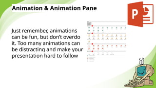 Animation & Animation Pane
Just remember, animations
can be fun, but don’t overdo
it. Too many animations can
be distracting and make your
presentation hard to follow
 