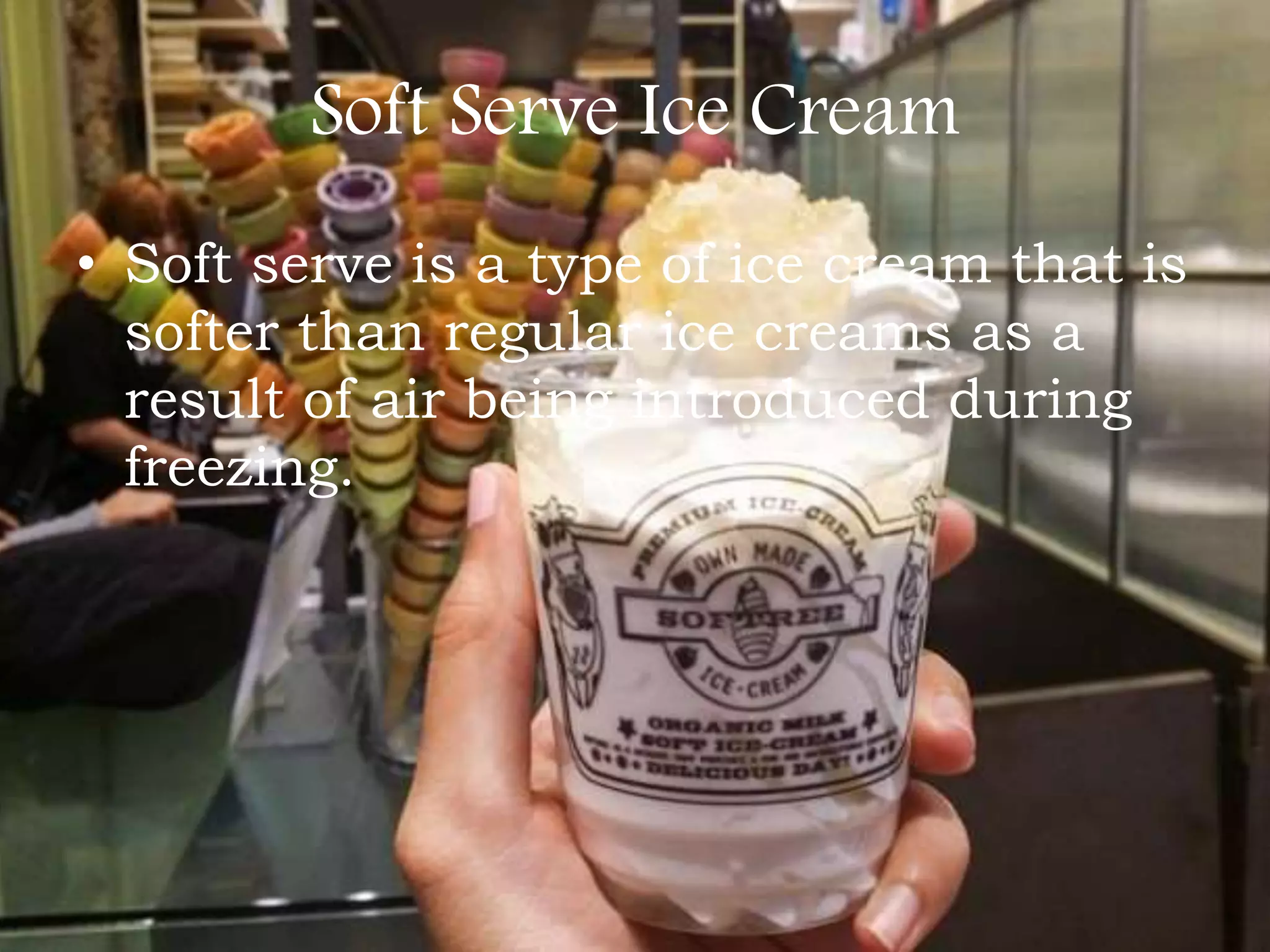Soft Serve Ice Cream
• Soft serve is a type of ice cream that is
softer than regular ice creams as a
result of air being introduced during
freezing.
 