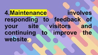 4.Maintenance involves
responding to feedback of
your site visitors and
continuing to improve the
website.
 