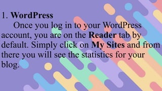 1. WordPress
Once you log in to your WordPress
account, you are on the Reader tab by
default. Simply click on My Sites and from
there you will see the statistics for your
blog.
 