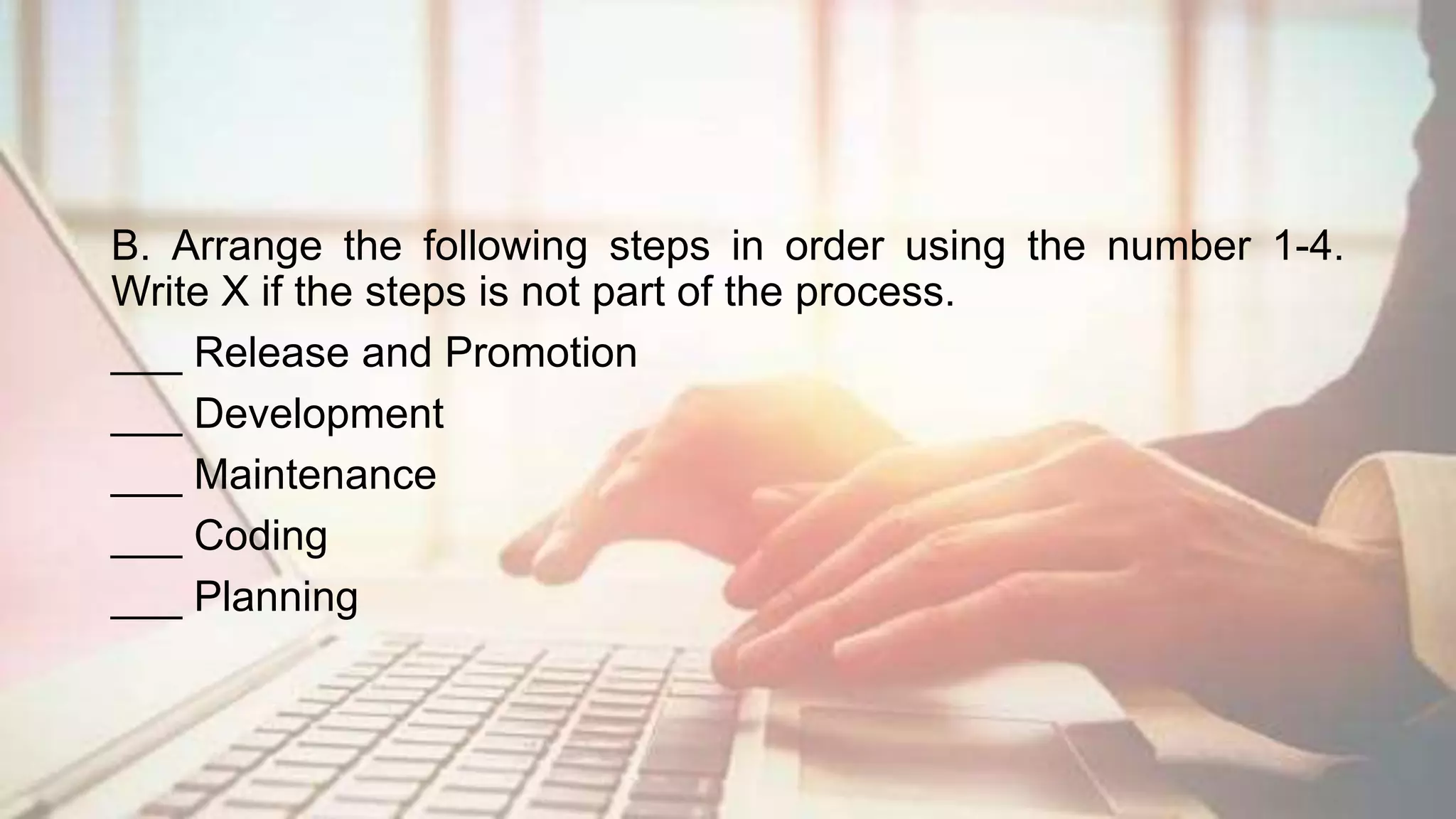 B. Arrange the following steps in order using the number 1-4.
Write X if the steps is not part of the process.
___ Release and Promotion
___ Development
___ Maintenance
___ Coding
___ Planning
 