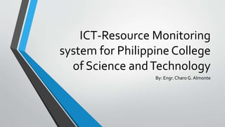 ICT-Resource Monitoring
system for Philippine College
of Science andTechnology
By: Engr. Charo G. Almonte
 