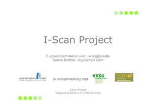 I-Scan Project
E-government met en voor uw org@nisatie
    Sabine Rotthier, Hogeschool Gent




    in samenwerking met

                I-Scan Project
     Hogeschool Gent i.s.m. VVSG & Corve
 