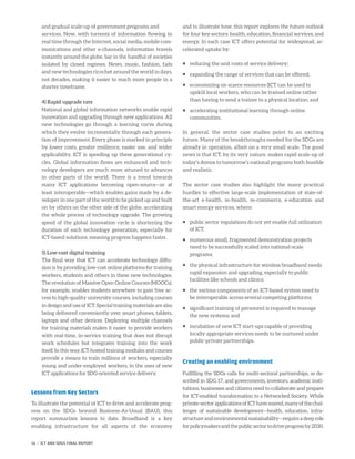 and gradual scale-up of government programs and 	
services. Now, with torrents of information flowing in
real time through the Internet, social media, mobile com-
munications and other e-channels, information travels
instantly around the globe, bar in the handful of societies
isolated by closed regimes. News, music, fashion, fads
and new technologies ricochet around the world in days,
not decades, making it easier to reach more people in a
shorter timeframe.
4) Rapid upgrade rate
National and global information networks enable rapid
innovation and upgrading through new applications. All
new technologies go through a learning curve during
which they evolve incrementally through each genera-
tion of improvement. Every phase is marked in principle
by lower costs, greater resilience, easier use, and wider
applicability. ICT is speeding up these generational cy-
cles. Global information flows are enhanced and tech-
nology developers are much more attuned to advances
in other parts of the world. There is a trend towards
many ICT applications becoming open-source—or at
least interoperable—which enables gains made by a de-
veloper in one part of the world to be picked up and built
on by others on the other side of the globe, accelerating
the whole process of technology upgrade. The growing
speed of the global innovation cycle is shortening the
duration of each technology generation, especially for
ICT-based solutions, meaning progress happens faster.
5) Low-cost digital training
The final way that ICT can accelerate technology diffu-
sion is by providing low-cost online platforms for training
workers, students and others in these new technologies.
The revolution of Massive Open Online Courses (MOOCs),
for example, enables students anywhere to gain free ac-
cess to high-quality university courses, including courses
in design and use of ICT. Special training materials are also
being delivered conveniently over smart phones, tablets,
laptops and other devices. Deploying multiple channels
for training materials makes it easier to provide workers
with real-time, in-service training that does not disrupt
work schedules but integrates training into the work
itself. In this way, ICT-hosted training modules and courses
provide a means to train millions of workers, especially
young and under-employed workers, in the uses of new
ICT applications for SDG-oriented service delivery.
Lessons from Key Sectors
To illustrate the potential of ICT to drive and accelerate prog-
ress on the SDGs beyond Business-As-Usual (BAU), this
report summarizes lessons to date. Broadband is a key
enabling infrastructure for all aspects of the economy
and to illustrate how, this report explores the future outlook
for four key sectors: health, education, financial services, and
energy. In each case ICT offers potential for widespread, ac-
celerated uptake by:
ƒƒ reducing the unit costs of service delivery;
ƒƒ expanding the range of services that can be offered;
ƒƒ economizing on scarce resources (ICT can be used to
upskill local workers, who can be trained online rather
than having to send a trainer to a physical location; and
ƒƒ accelerating institutional learning through online
communities.
In general, the sector case studies point to an exciting
future. Many of the breakthroughs needed for the SDGs are
already in operation, albeit on a very small scale. The good
news is that ICT, by its very nature, makes rapid scale-up of
today’s demos to tomorrow’s national programs both feasible
and realistic.
The sector case studies also highlight the many practical
hurdles to effective large-scale implementation of state-of-
the-art e-health, m-health, m-commerce, e-education and
smart energy services, where:
ƒƒ public sector regulations do not yet enable full utilization
of ICT;
ƒƒ numerous small, fragmented demonstration projects
need to be successfully scaled into national-scale
programs;
ƒƒ the physical infrastructure for wireless broadband needs
rapid expansion and upgrading, especially to public
facilities like schools and clinics;
ƒƒ the various components of an ICT-based system need to
be interoperable across several competing platforms;
ƒƒ significant training of personnel is required to manage
the new systems; and
ƒƒ incubation of new ICT start-ups capable of providing
locally appropriate services needs to be nurtured under
public-private partnerships.
Creating an enabling environment
Fulfilling the SDGs calls for multi-sectoral partnerships, as de-
scribed in SDG 17, and governments, investors, academic insti-
tutions, businesses and citizens need to collaborate and prepare
for ICT-enabled transformation to a Networked Society. While
private-sectorapplicationsofICThavesoared,manyofthechal-
lenges of sustainable development—health, education, infra-
structure and environmental sustainability—require a deep role
forpolicymakersandthepublicsectortodriveprogressby2030.
16 | ICT AND SDGS FINAL REPORT
 