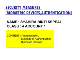 SECURITY MEASURES  [BIOMETRIC DEVICES,AUTHENTICATION] NAME : SYAHIRA BINTI SEPEAI CLASS : 4 ACCOUNT 1 CONTENT : Authentication,  Methods of Authentication  Biometric Devices 