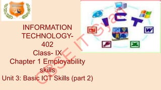 INFORMATION
TECHNOLOGY-
402
Class- IX
Chapter 1 Employability
skills
Unit 3: Basic ICT Skills (part 2)
 