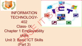 INFORMATION
TECHNOLOGY-
402
Class- IX
Chapter 1 Employability
skills
Unit 3: Basic ICT Skills
(Part 3)
 