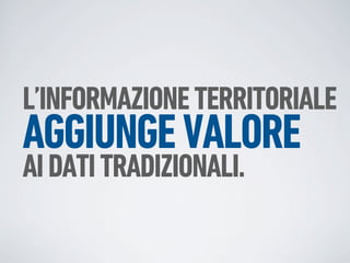 L’INFORMAZIONE TERRITORIALE
AGGIUNGE VALORE
AI DATI TRADIZIONALI.
 