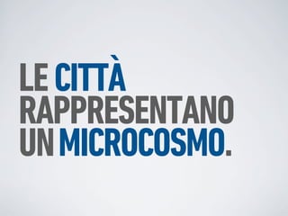 LE CITTÀ
RAPPRESENTANO
UN MICROCOSMO.
 