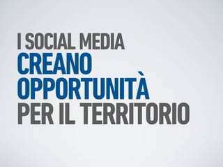 I SOCIAL MEDIA
CREANO
OPPORTUNITÀ
PER IL TERRITORIO
 