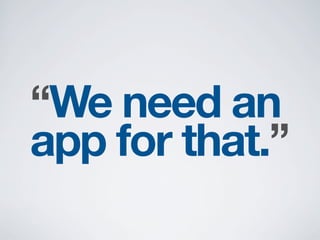 “We need an
app for that.”
 