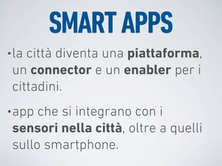 SMART APPS
• lacittà diventa una piattaforma,
 un connector e un enabler per i
 cittadini.
• app che si integrano con i
 sensori nella città, oltre a quelli
 sullo smartphone.
 