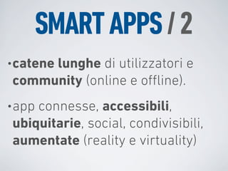 SMART APPS / 2
• catene lunghe di
                utilizzatori e
community (online e oﬄine).
• app
    connesse, accessibili,
ubiquitarie, social, condivisibili,
aumentate (reality e virtuality)
 
