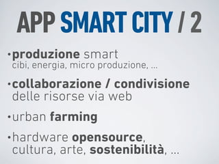 APP SMART CITY / 2
• produzione smart
 cibi, energia, micro produzione, ...
• collaborazione / condivisione
  delle risorse via web
• urban farming
• hardware opensource,
  cultura, arte, sostenibilità, ...
 