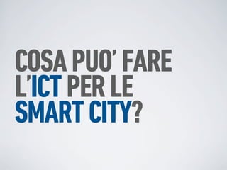 COSA PUO’ FARE
L’ICT PER LE
SMART CITY?
 
