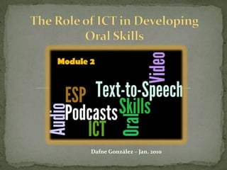 The Role of ICT in Developing Oral Skills Dafne González – Jan. 2010 