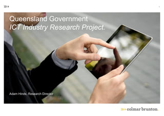 Queensland Government
ICT Industry Research Project.
Adam Hinds, Research Director
1
 