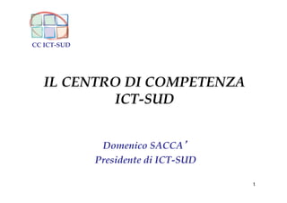 CC ICT-SUD




   IL CENTRO DI COMPETENZA
           ICT-SUD


              Domenico SACCA
             Presidente di ICT-SUD

                                     1
 
