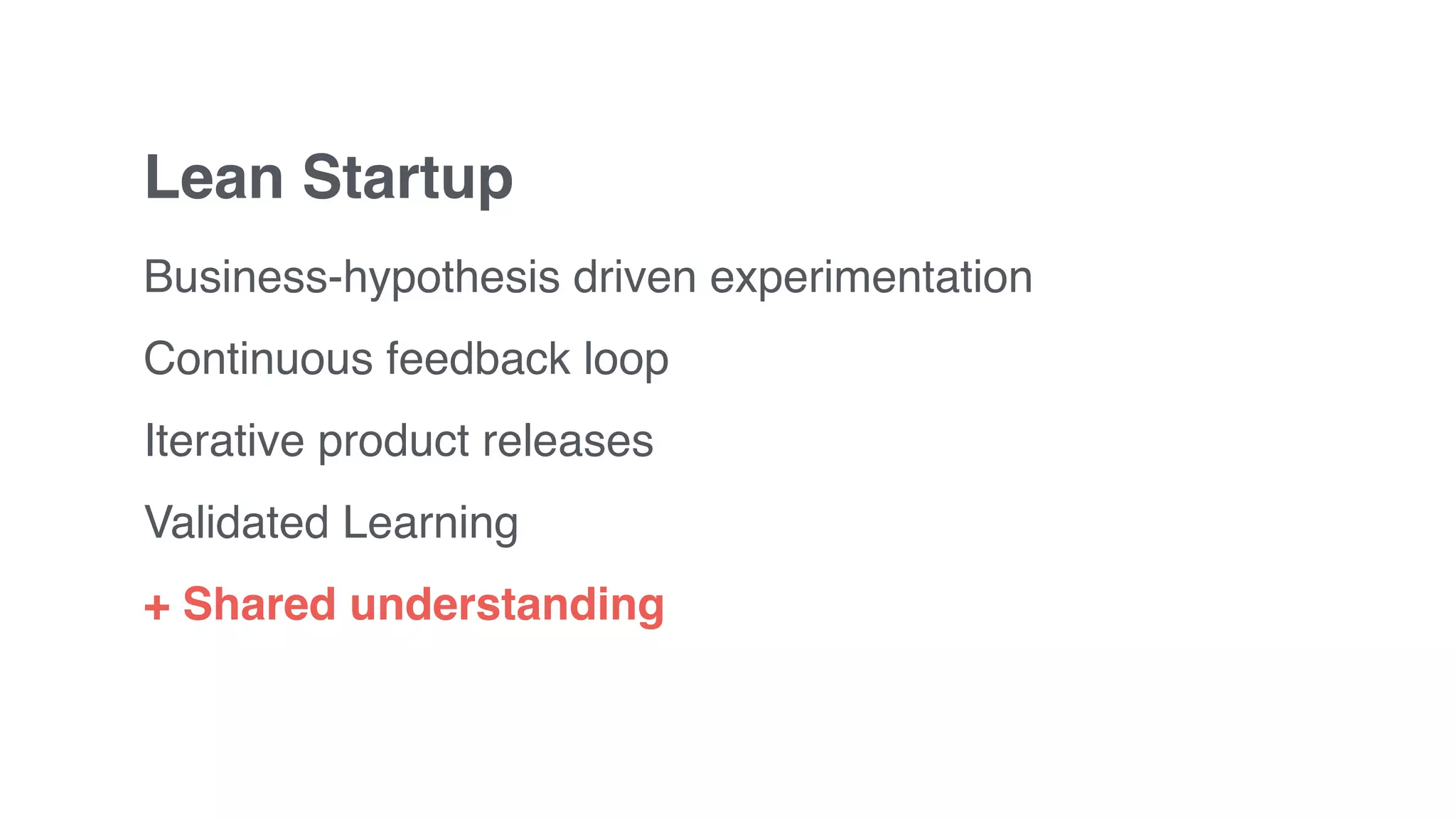 Lean Startup
Business-hypothesis driven experimentation
Continuous feedback loop
Iterative product releases
Validated Learning
+ Shared understanding
 