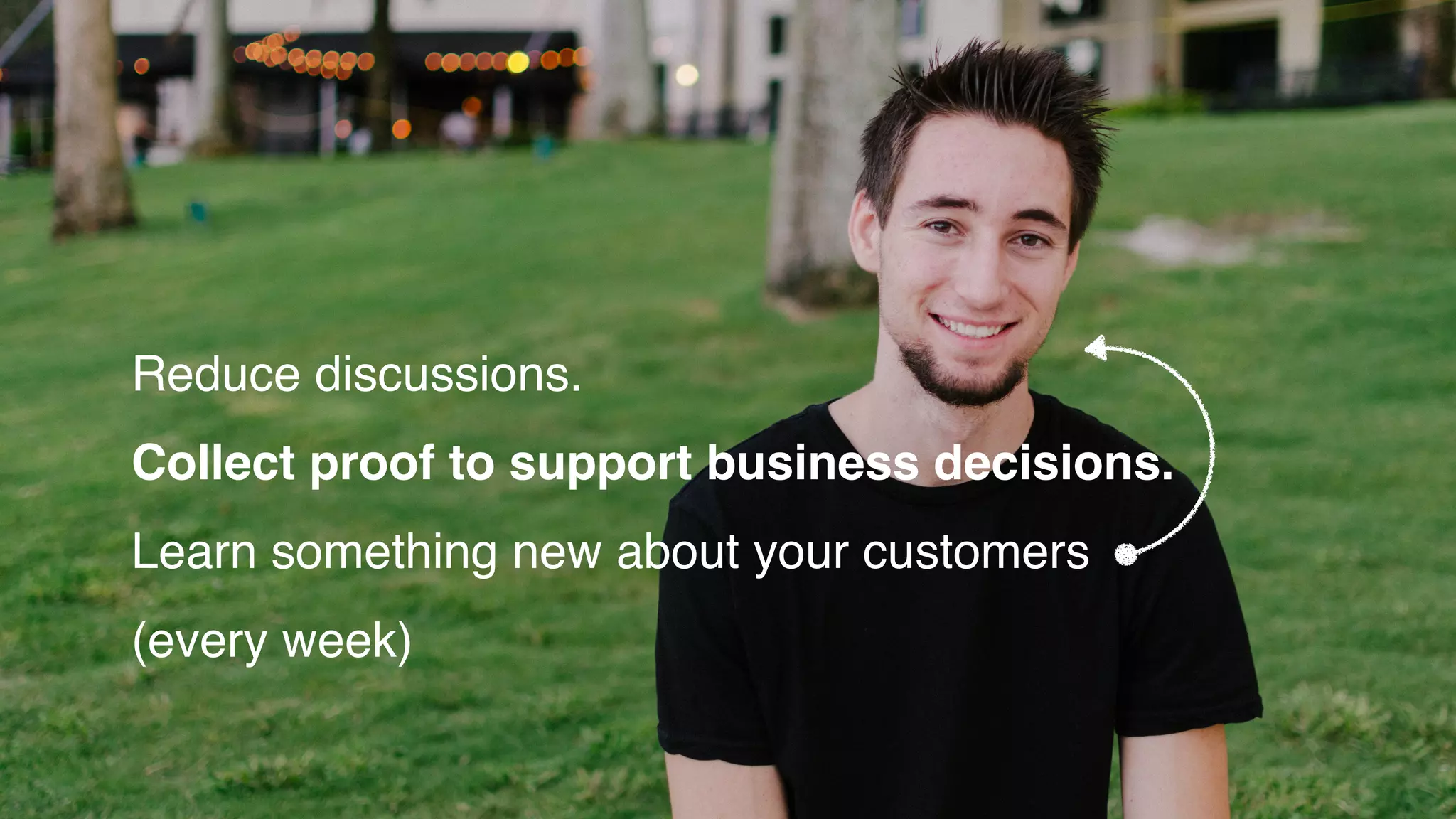 Reduce discussions.
Collect proof to support business decisions.
Learn something new about your customers
(every week)
 