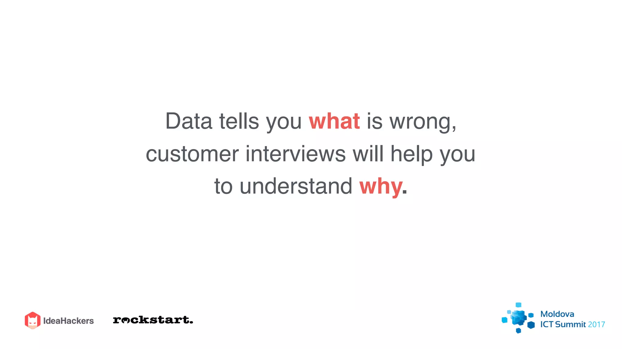 Data tells you what is wrong,
customer interviews will help you
to understand why.
 