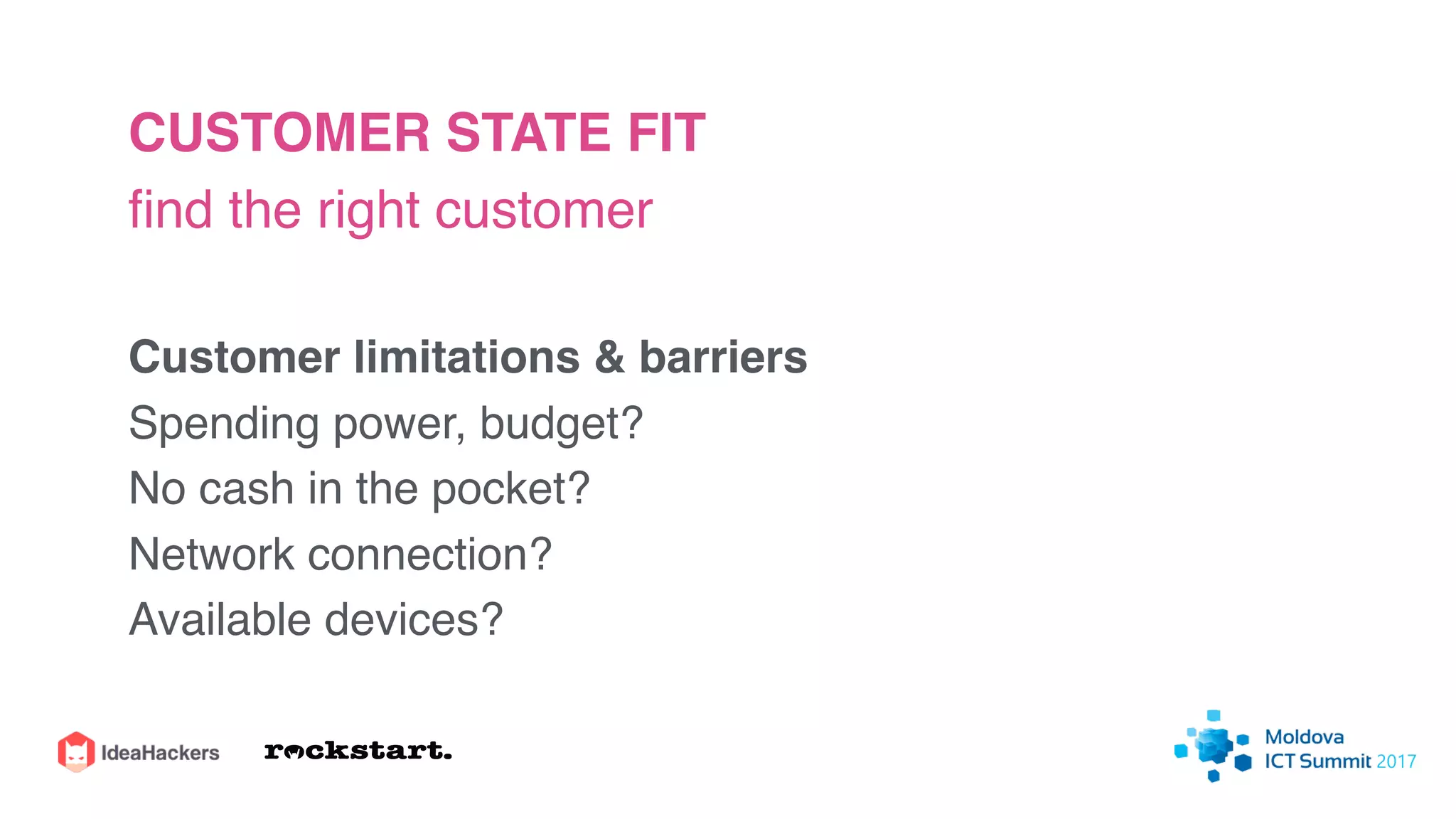 CUSTOMER STATE FIT
ﬁnd the right customer
Customer limitations & barriers
Spending power, budget?
No cash in the pocket?
Network connection?
Available devices?
 