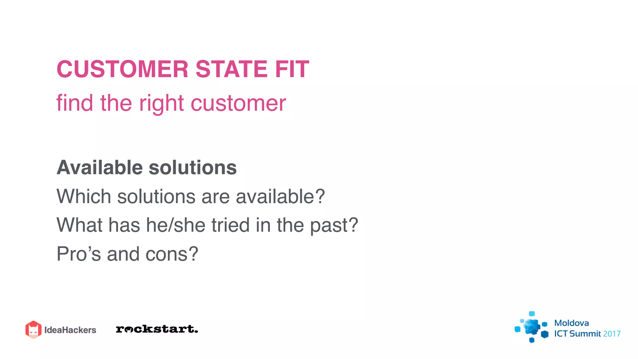 CUSTOMER STATE FIT
ﬁnd the right customer
Available solutions
Which solutions are available?
What has he/she tried in the past?
Pro’s and cons?
 