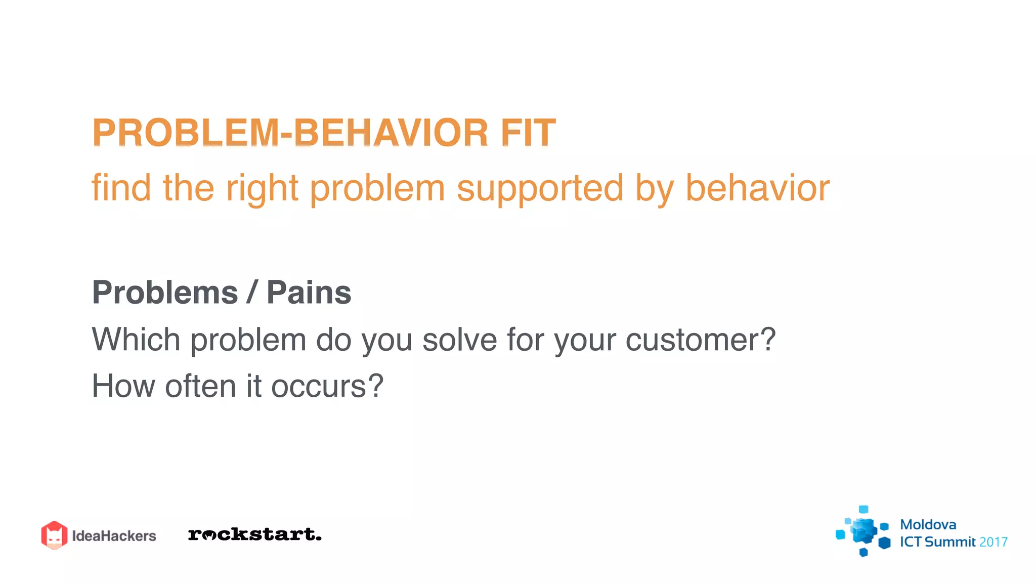 PROBLEM-BEHAVIOR FIT
ﬁnd the right problem supported by behavior
Problems / Pains
Which problem do you solve for your customer?
How often it occurs?
 
