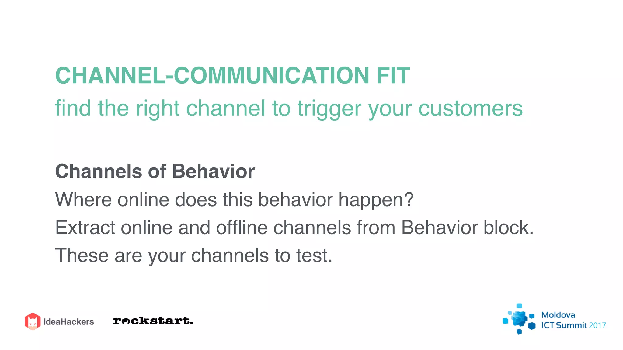 CHANNEL-COMMUNICATION FIT
ﬁnd the right channel to trigger your customers
Channels of Behavior
Where online does this behavior happen?
Extract online and ofﬂine channels from Behavior block.
These are your channels to test.
 