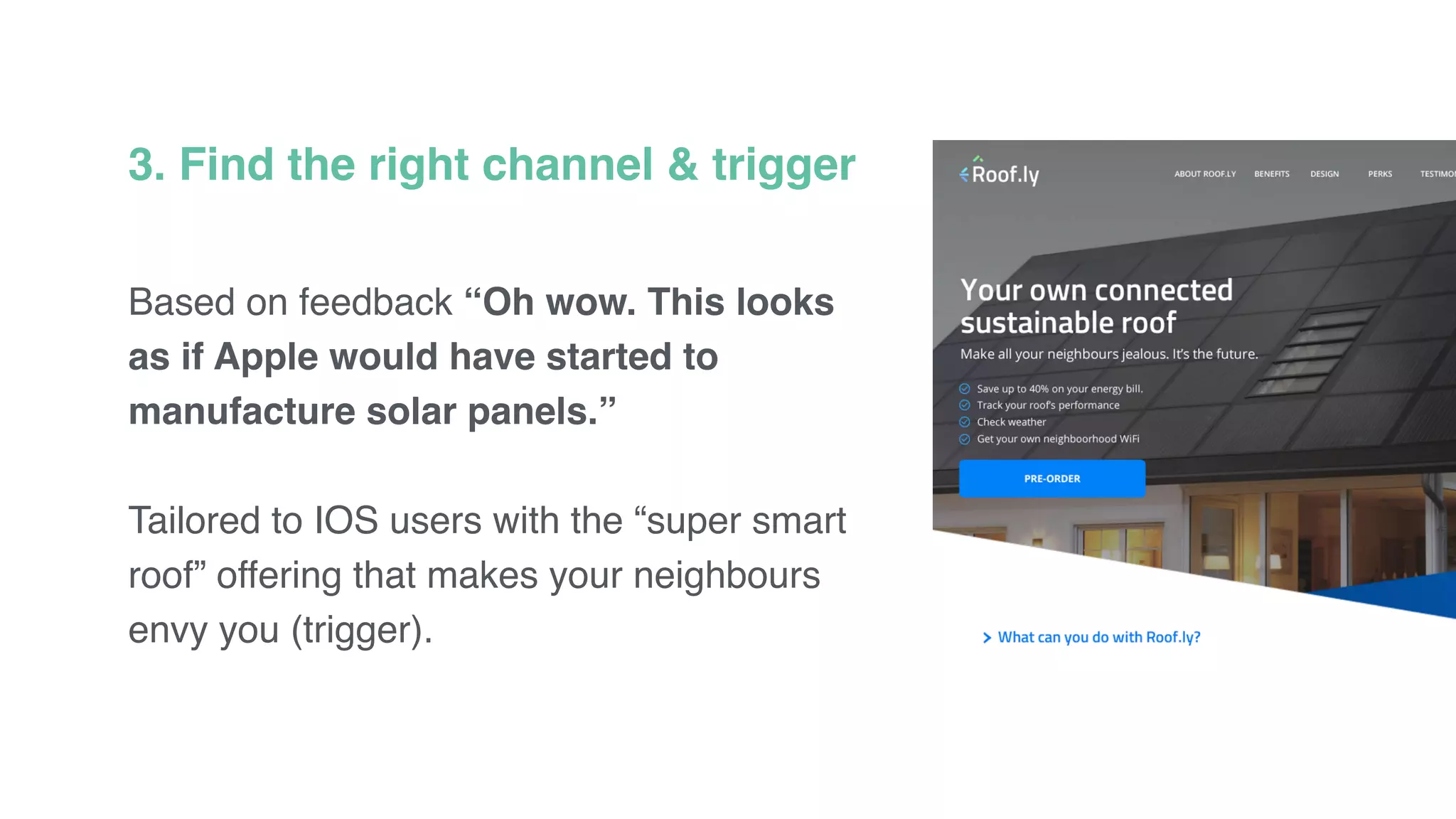 3. Find the right channel & trigger
Based on feedback “Oh wow. This looks
as if Apple would have started to
manufacture solar panels.”
Tailored to IOS users with the “super smart
roof” offering that makes your neighbours
envy you (trigger).
 