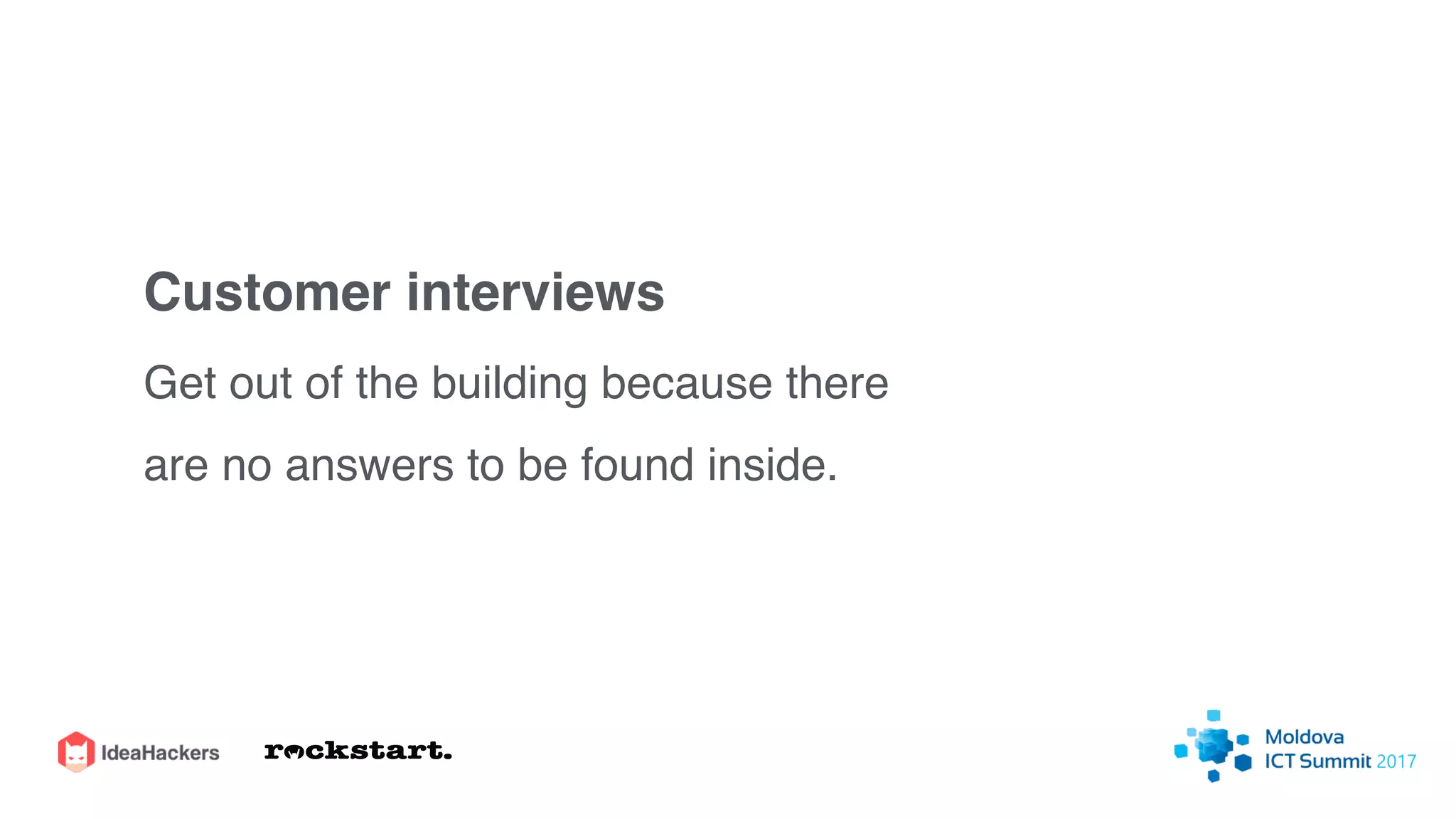 Customer interviews
Get out of the building because there
are no answers to be found inside.
 