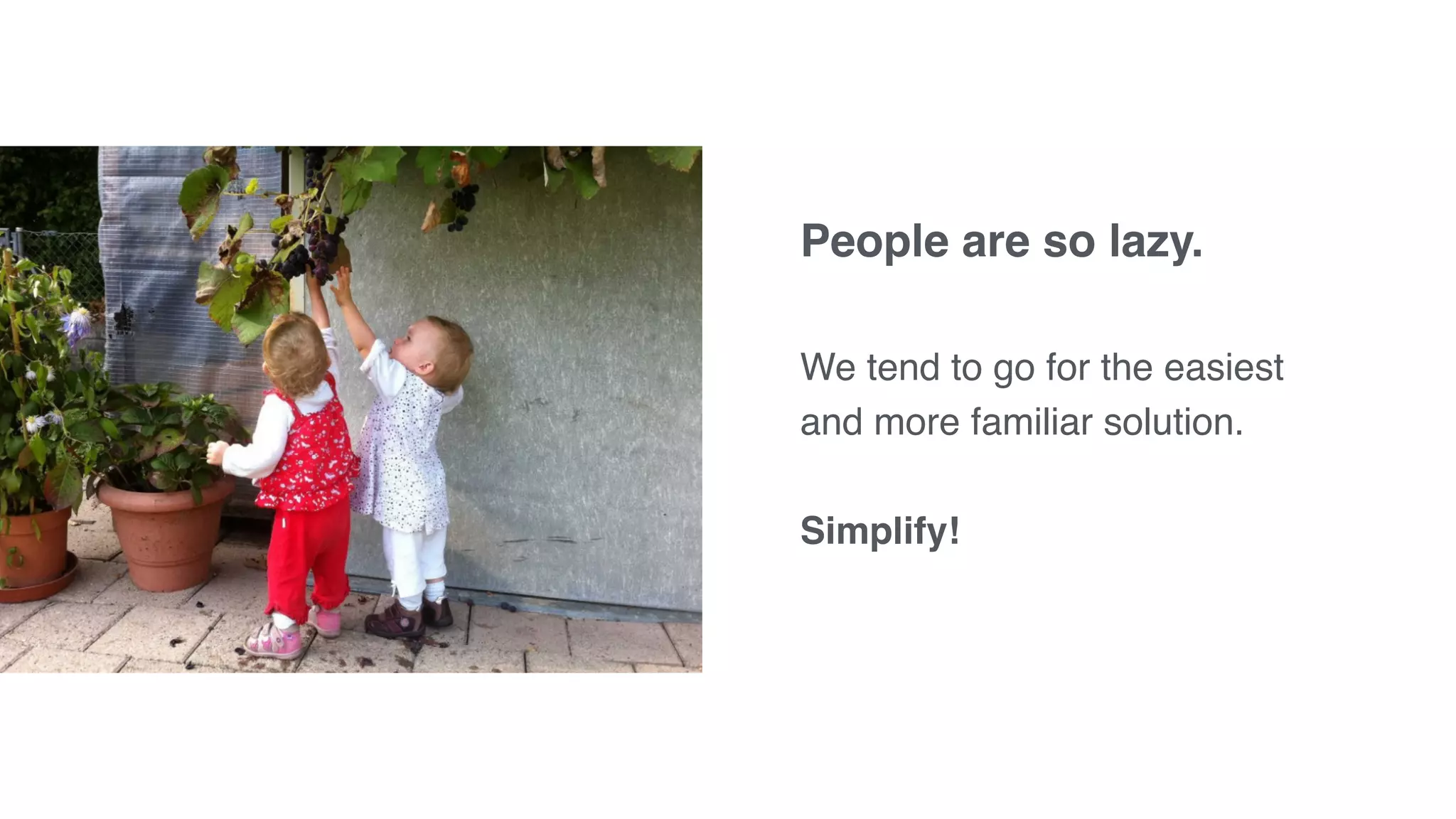 People are so lazy.
We tend to go for the easiest
and more familiar solution.
Simplify!
 