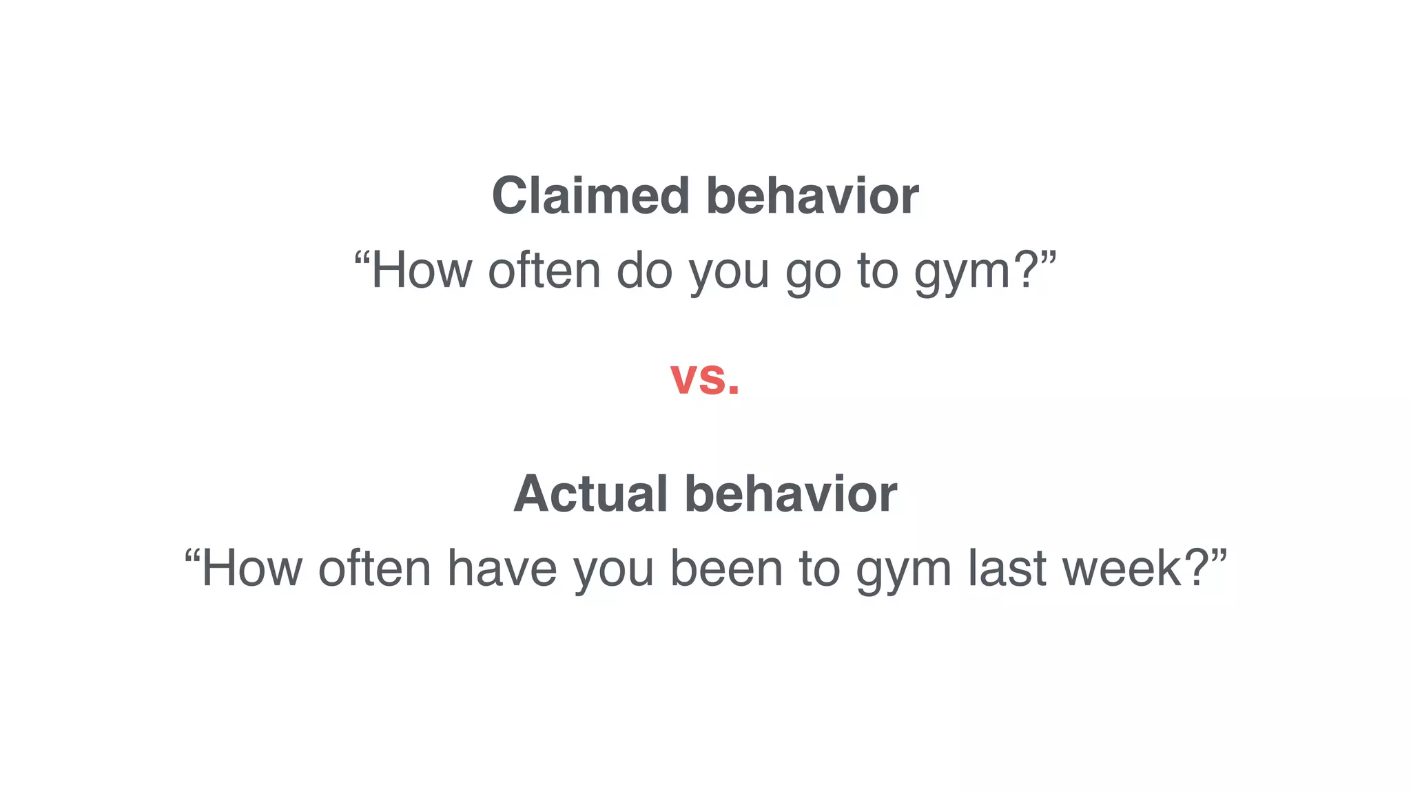 Claimed behavior
“How often do you go to gym?”
Actual behavior
“How often have you been to gym last week?”
vs.
 
