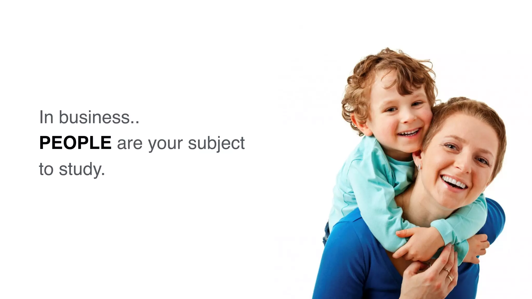 In business..
PEOPLE are your subject
to study.
 