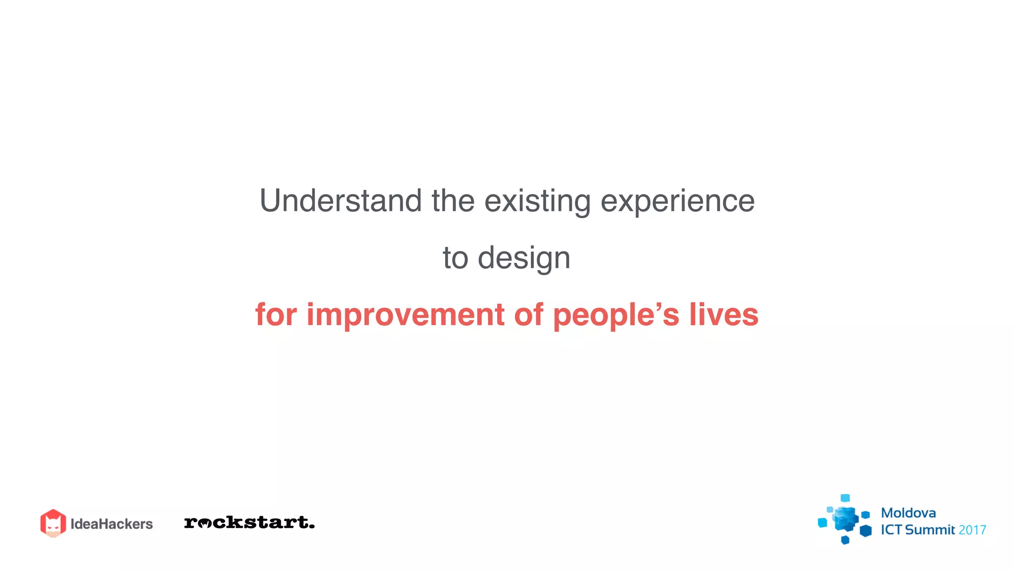 Understand the existing experience
to design
for improvement of people’s lives
 