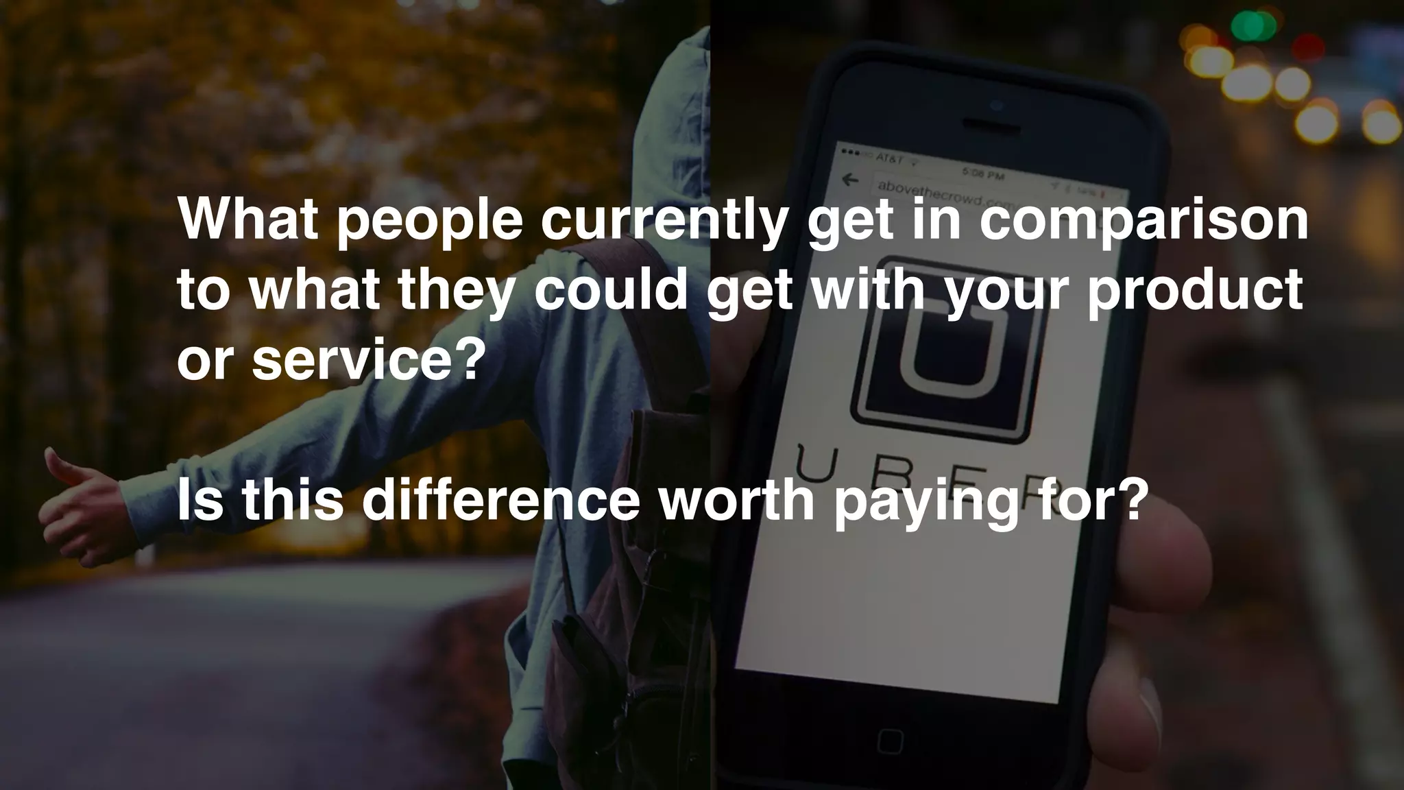 What people currently get in comparison
to what they could get with your product
or service?
Is this difference worth paying for?
 