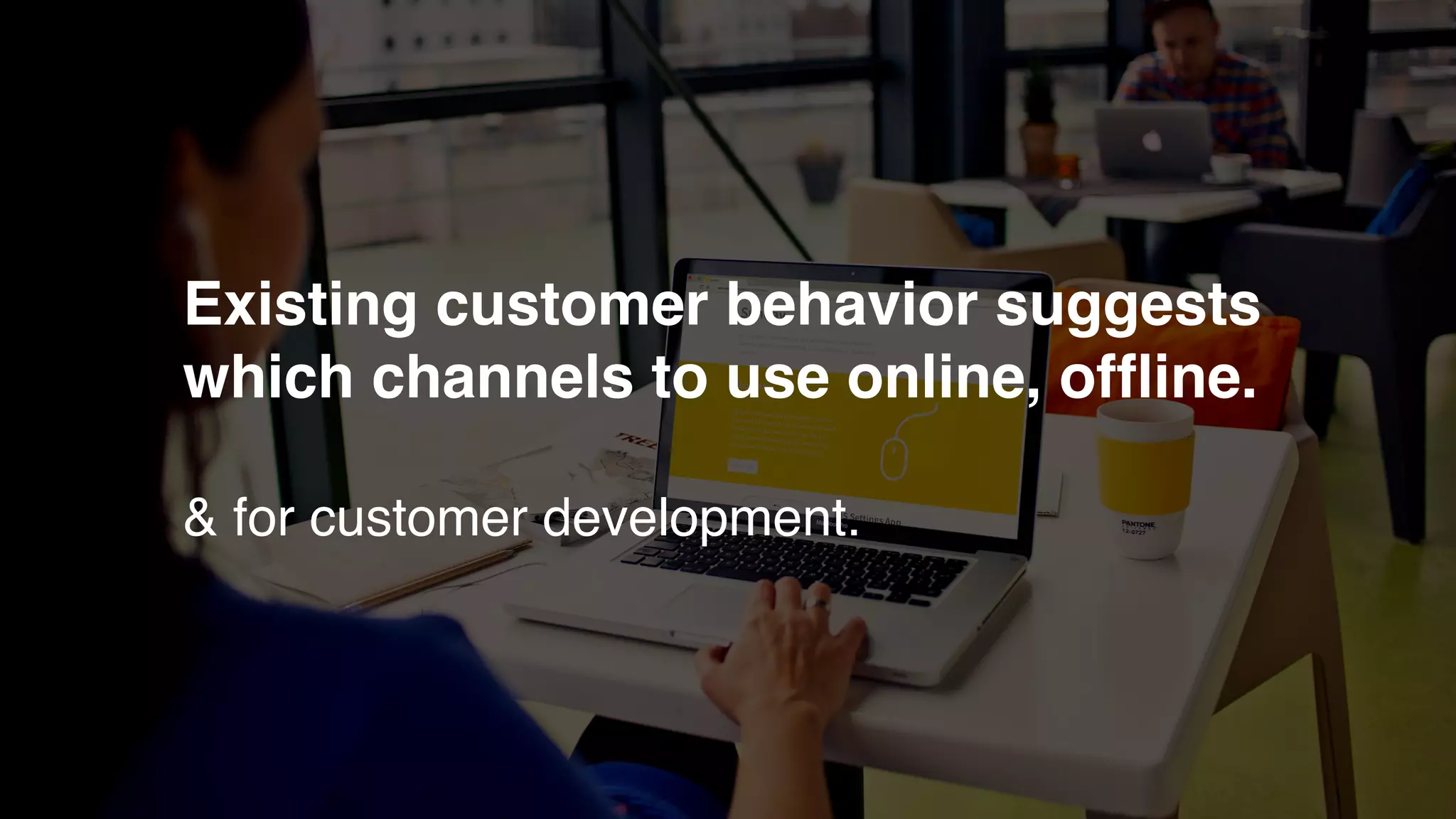 Existing customer behavior suggests
which channels to use online, ofﬂine.
& for customer development.
 