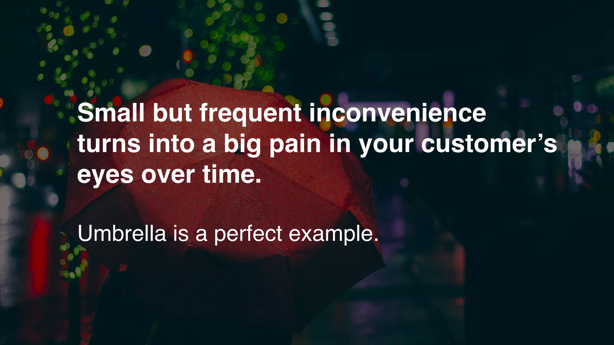 Small but frequent inconvenience
turns into a big pain in your customer’s
eyes over time.
Umbrella is a perfect example.
 