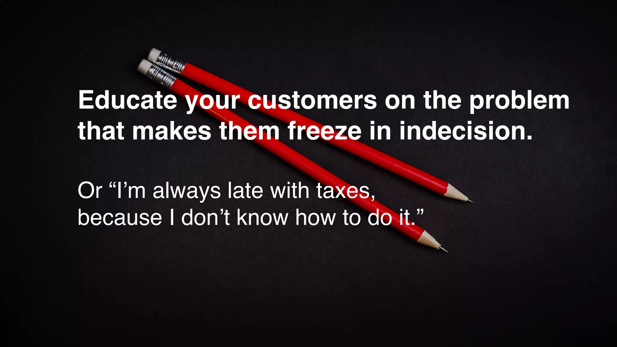 Educate your customers on the problem
that makes them freeze in indecision.
Or “I’m always late with taxes,
because I don’t know how to do it.”
 