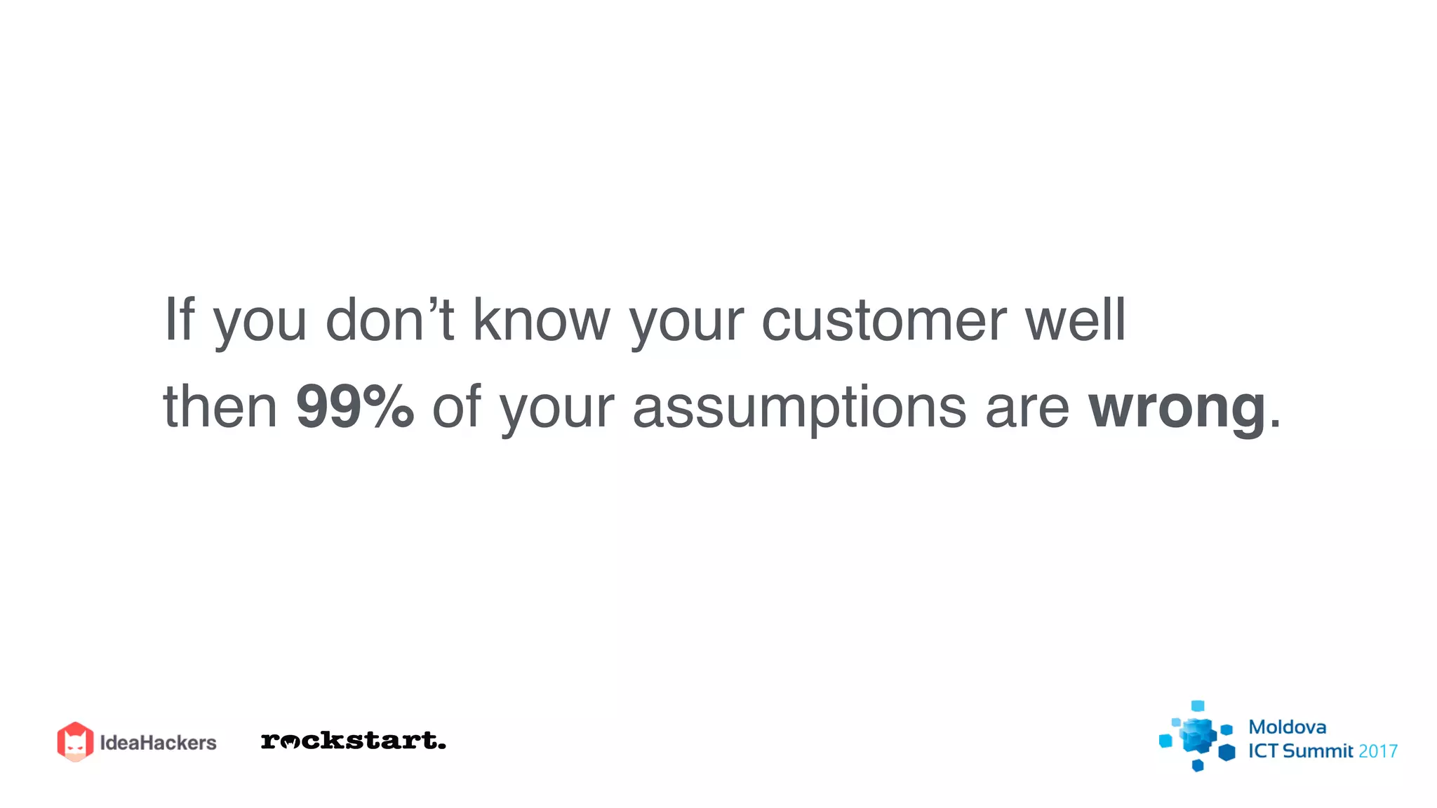 If you don’t know your customer well
then 99% of your assumptions are wrong.
 