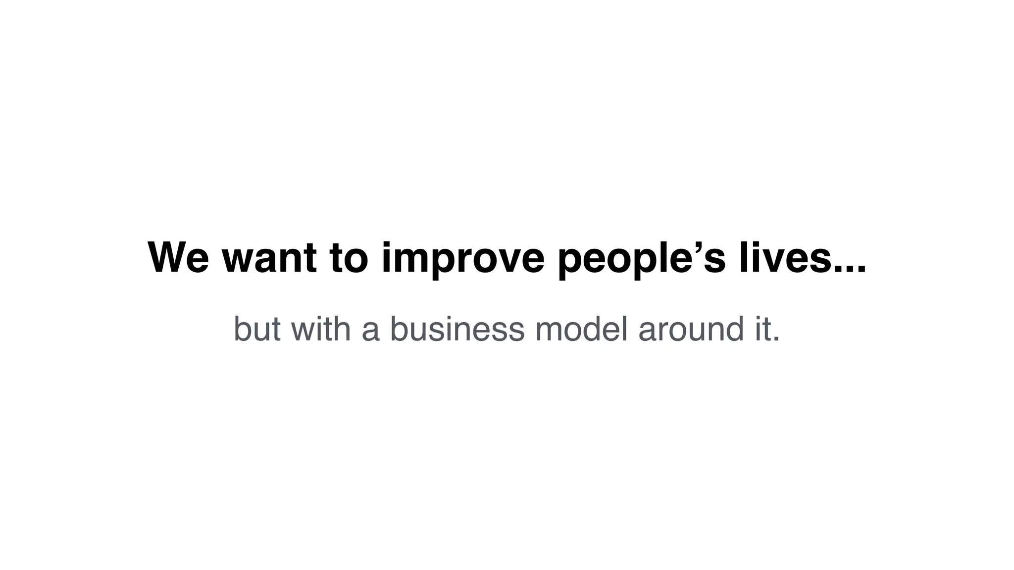 We want to improve people’s lives...
but with a business model around it.
 