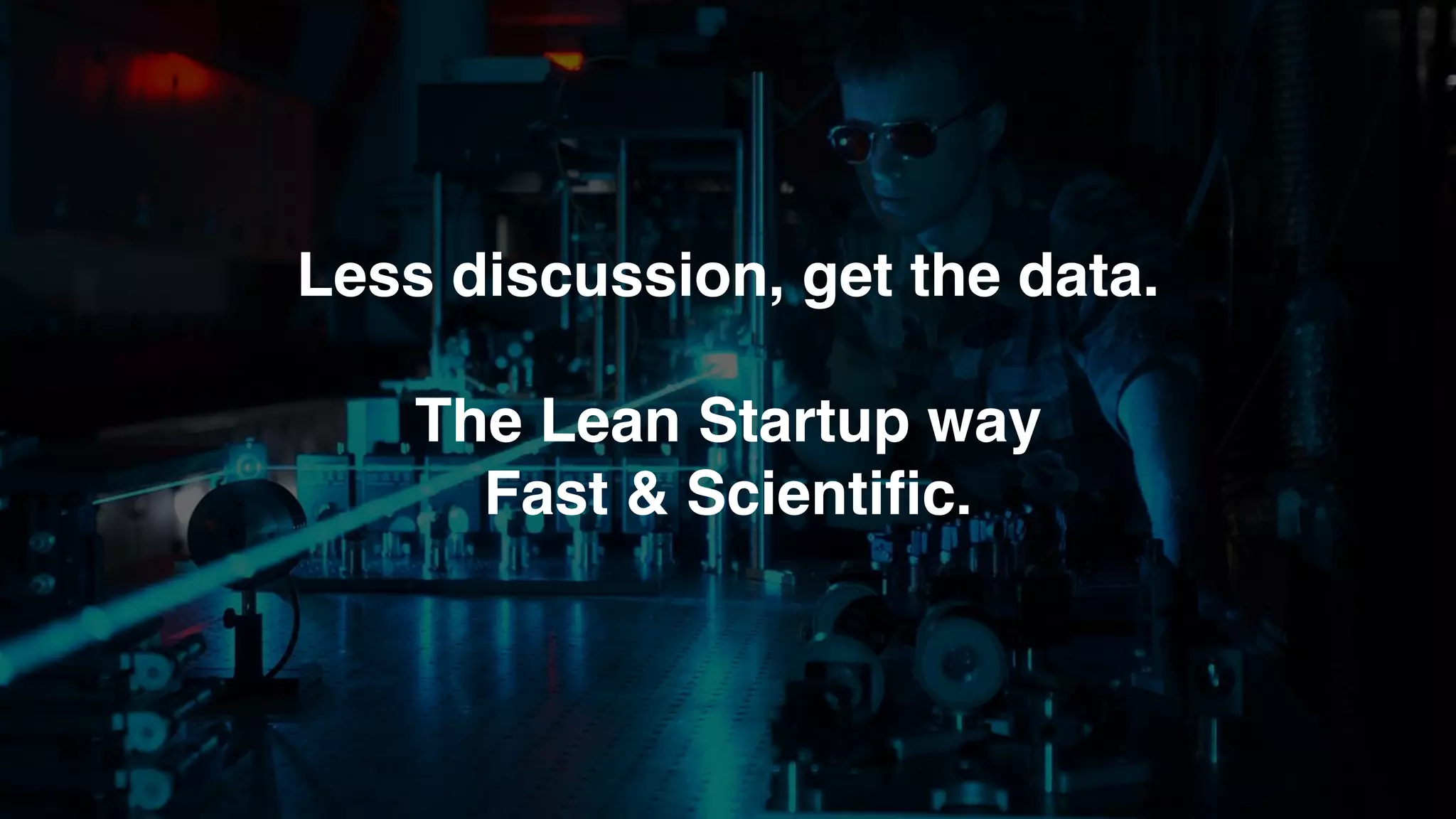 Less discussion, get the data.
The Lean Startup way
Fast & Scientiﬁc.
 