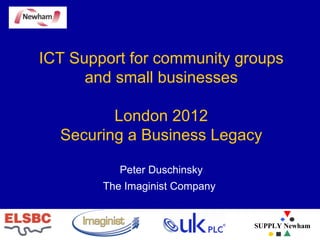 ICT Support for community groups and small businesses London 2012 Securing a Business Legacy Peter Duschinsky The Imaginist Company   