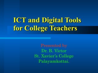 ICT and Digital Tools for College Teachers Presented by Dr. B. Victor St. Xavier’s College Palayamkottai. 