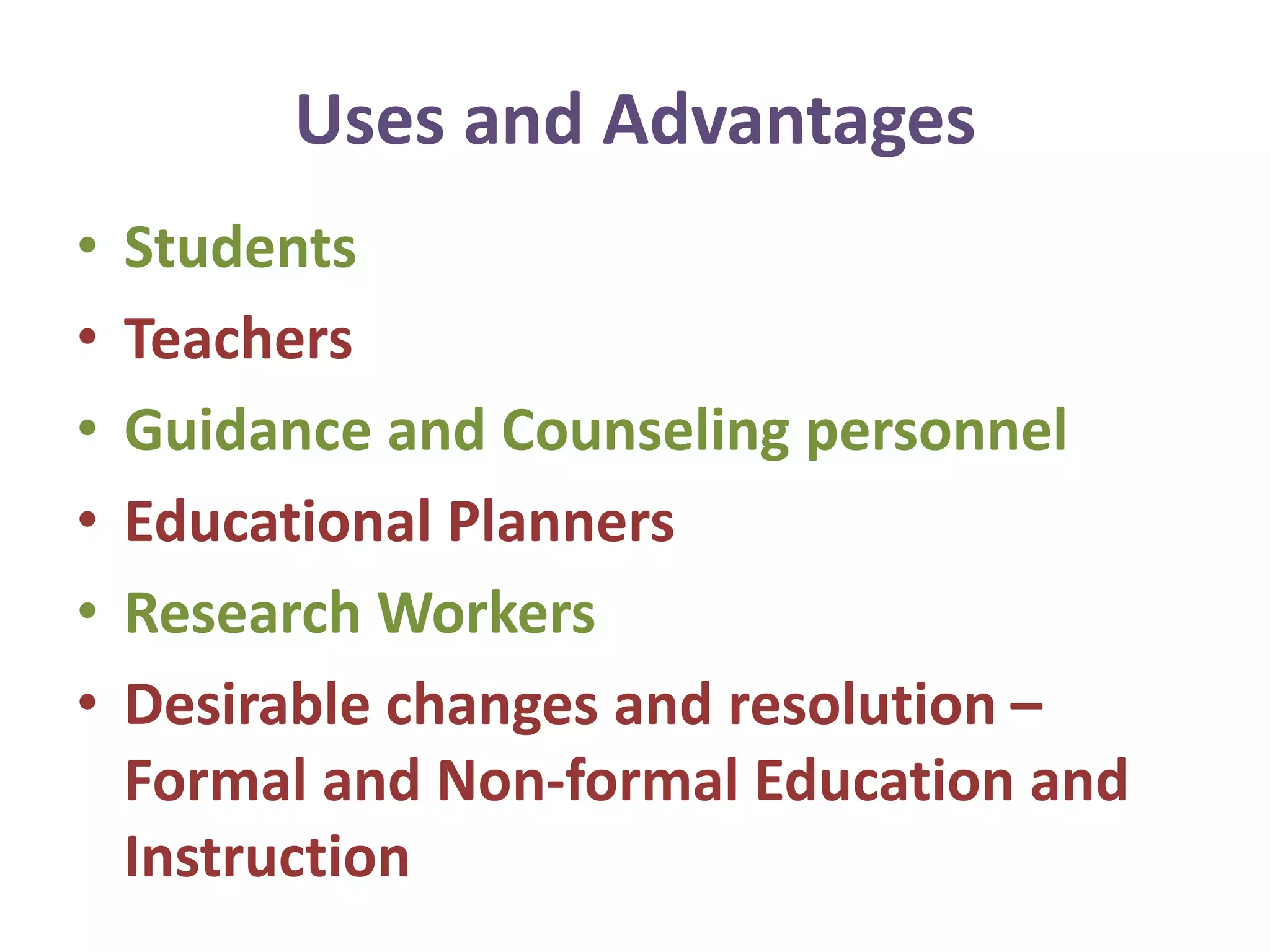 Uses and Advantages
• Students
• Teachers
• Guidance and Counseling personnel
• Educational Planners
• Research Workers
• Desirable changes and resolution –
Formal and Non-formal Education and
Instruction
 