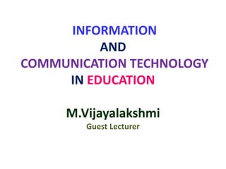 INFORMATION
AND
COMMUNICATION TECHNOLOGY
IN EDUCATION
M.Vijayalakshmi
Guest Lecturer
 