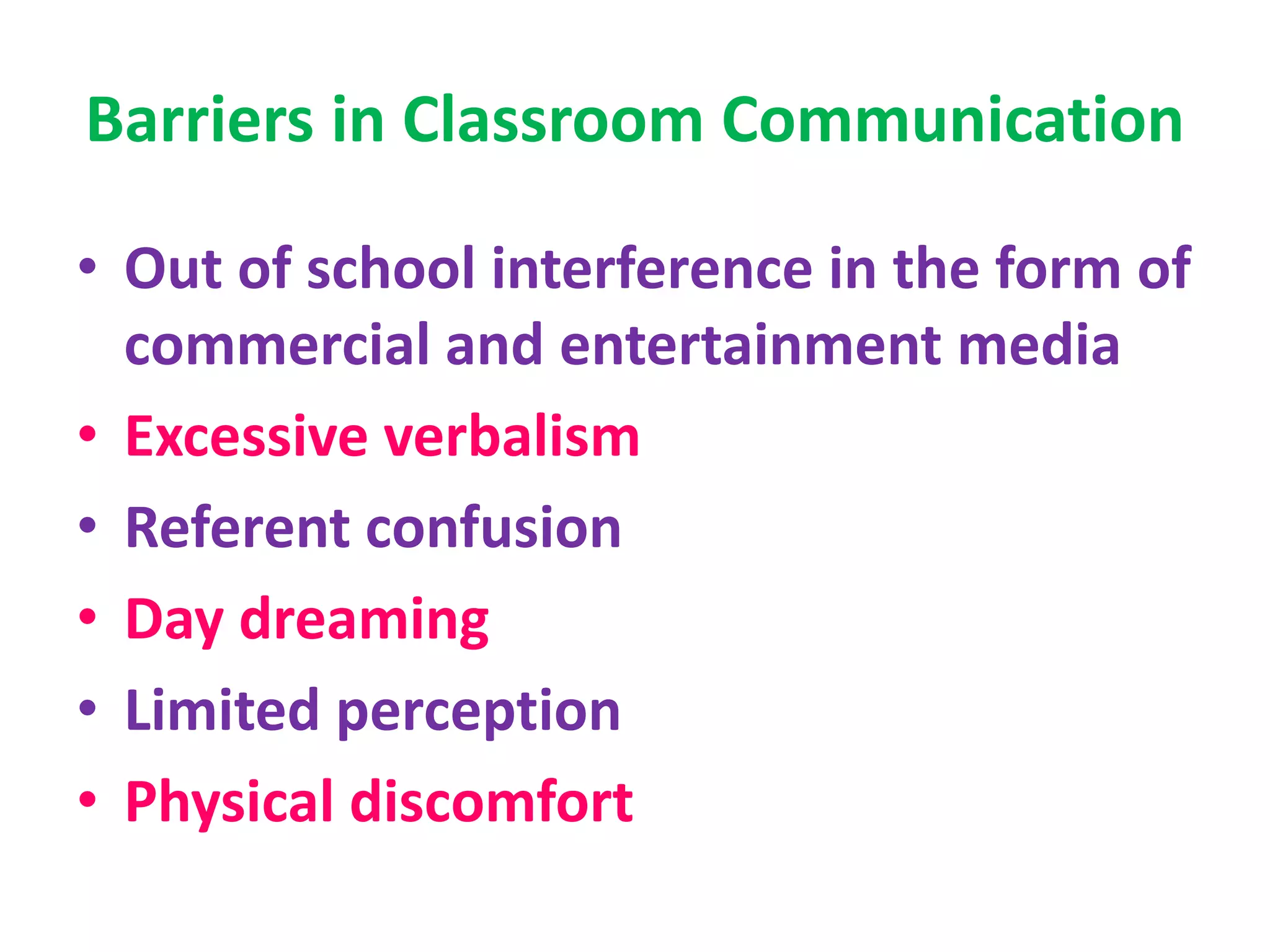 Barriers in Classroom Communication
• Out of school interference in the form of
commercial and entertainment media
• Excessive verbalism
• Referent confusion
• Day dreaming
• Limited perception
• Physical discomfort
 