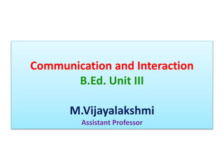 Communication and Interaction
B.Ed. Unit III
M.Vijayalakshmi
Assistant Professor
 