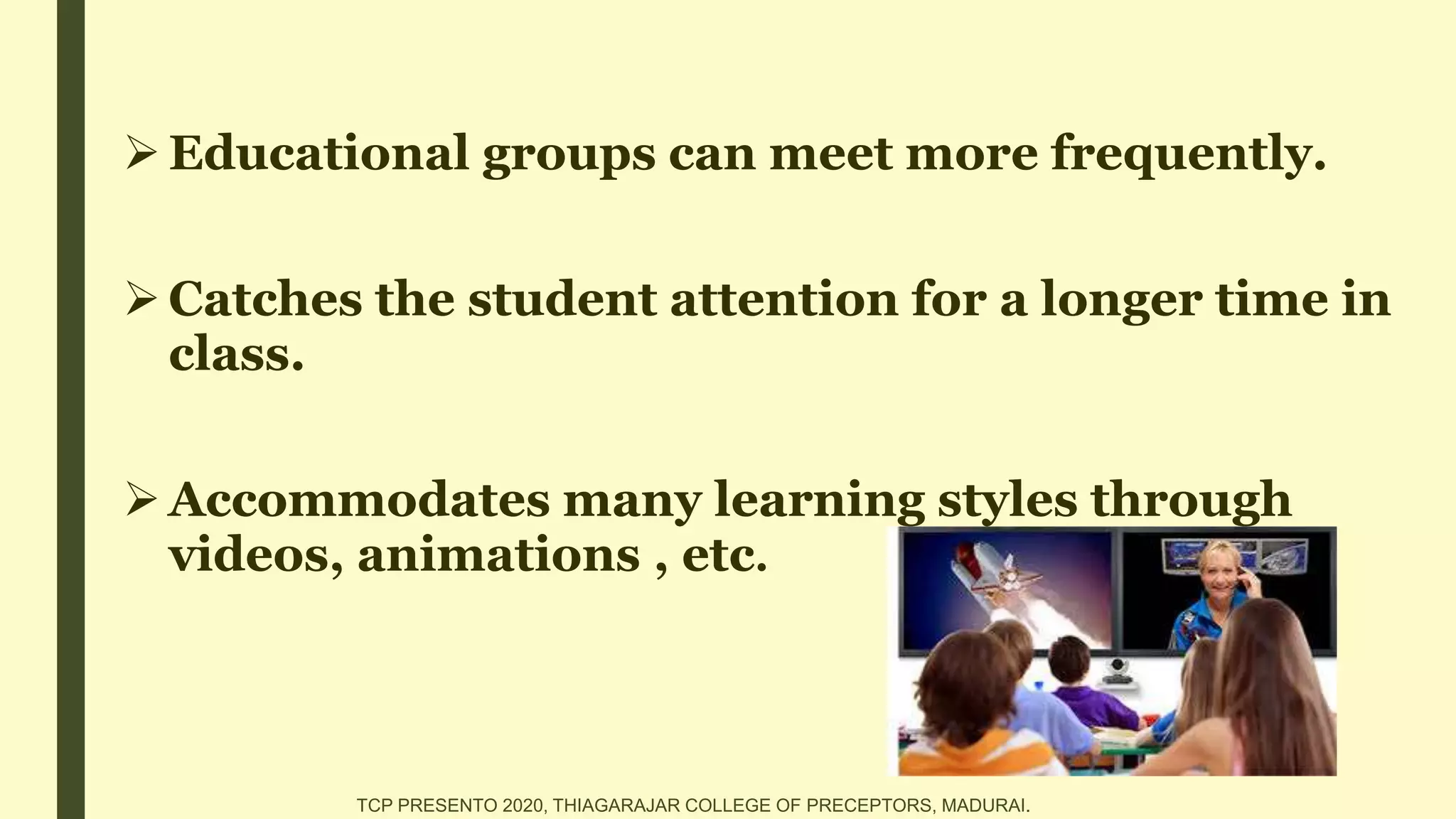 Educational groups can meet more frequently.
Catches the student attention for a longer time in
class.
Accommodates many learning styles through
videos, animations , etc.
TCP PRESENTO 2020, THIAGARAJAR COLLEGE OF PRECEPTORS, MADURAI.
 