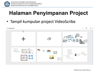 Pelatihan Guru Daerah Khusus
Kementerian Pendidikan dan Kebudayaan
Direktorat Jenderal Guru dan Tenaga Kependidikan
Direktorat Pembinaan Guru Pendidikan Dasar
Halaman Penyimpanan Project
• Tampil kumpulan project VideoScribe
 